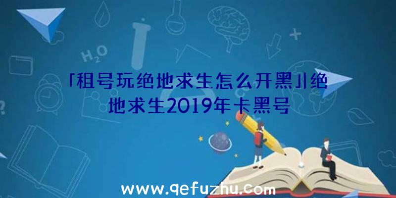 「租号玩绝地求生怎么开黑」|绝地求生2019年卡黑号